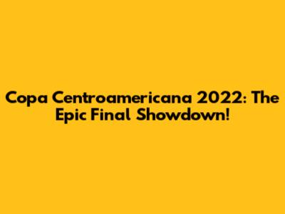 Copa Centroamericana 2022: The Epic Final Showdown!