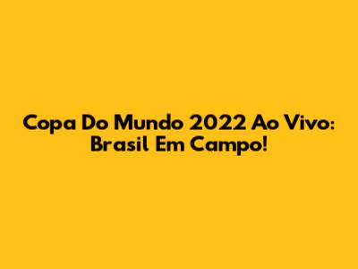 Copa Do Mundo 2022 Ao Vivo: Brasil Em Campo!