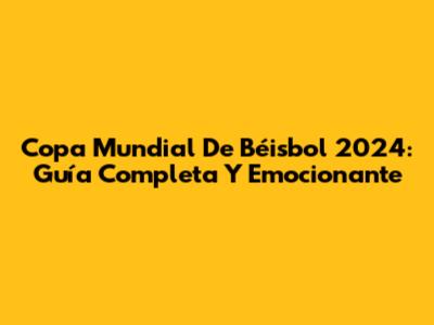 Copa Mundial De Béisbol 2024: Guía Completa Y Emocionante
