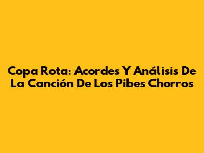 Copa Rota: Acordes Y Análisis De La Canción De Los Pibes Chorros