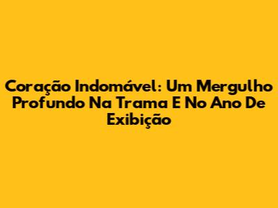 Coração Indomável: Um Mergulho Profundo Na Trama E No Ano De Exibição
