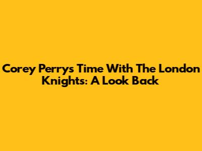 Corey Perry's Time With The London Knights: A Look Back