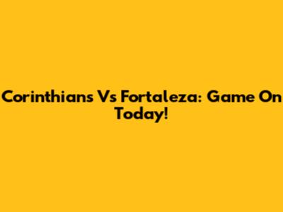 Corinthians Vs Fortaleza: Game On Today!