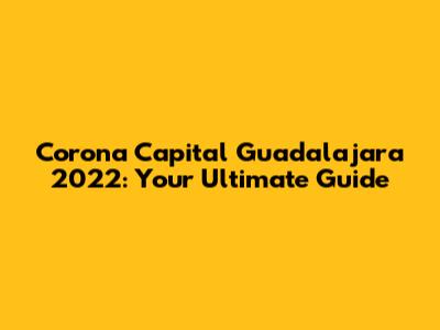 Corona Capital Guadalajara 2022: Your Ultimate Guide