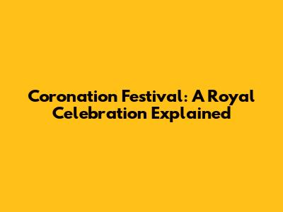 Coronation Festival: A Royal Celebration Explained