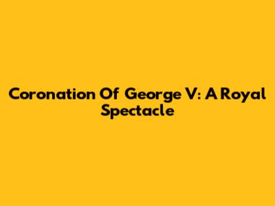 Coronation Of George V: A Royal Spectacle