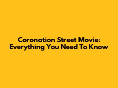 Coronation Street Movie: Everything You Need To Know