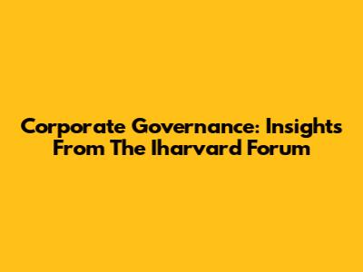 Corporate Governance: Insights From The Iharvard Forum