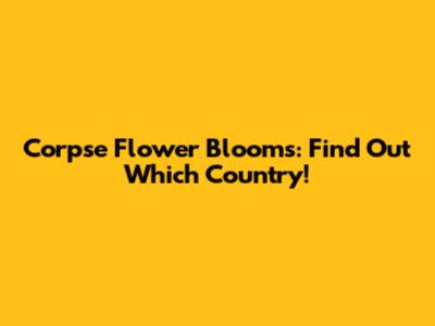 Corpse Flower Blooms: Find Out Which Country!