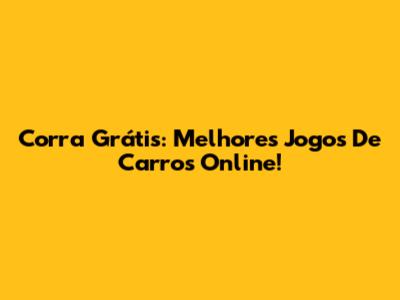 Corra Grátis: Melhores Jogos De Carros Online!