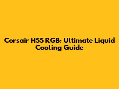 Corsair H55 RGB: Ultimate Liquid Cooling Guide
