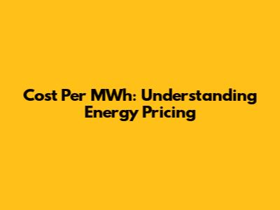 Cost Per MWh: Understanding Energy Pricing