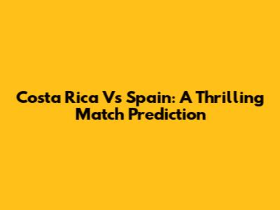 Costa Rica Vs Spain: A Thrilling Match Prediction