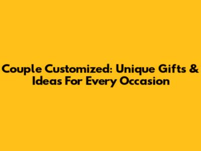 Couple Customized: Unique Gifts & Ideas For Every Occasion
