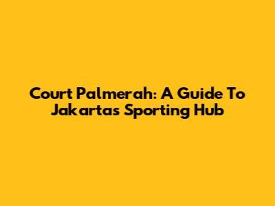 Court Palmerah: A Guide To Jakarta's Sporting Hub