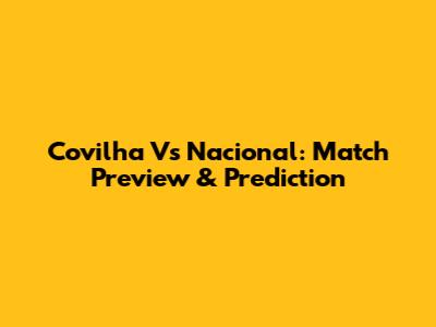 Covilha Vs Nacional: Match Preview & Prediction