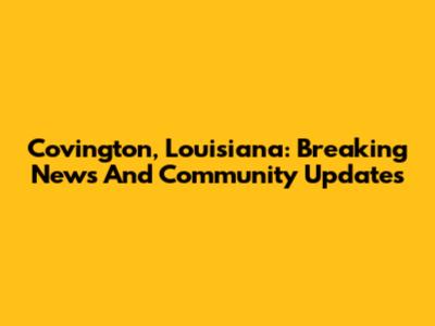 Covington, Louisiana: Breaking News And Community Updates