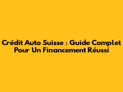 Crédit Auto Suisse : Guide Complet Pour Un Financement Réussi