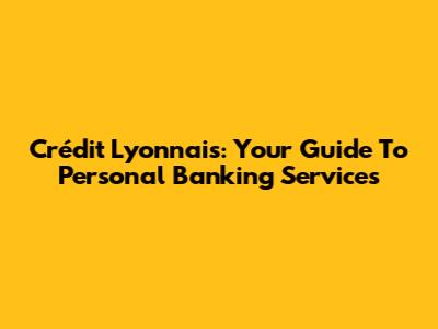 Crédit Lyonnais: Your Guide To Personal Banking Services