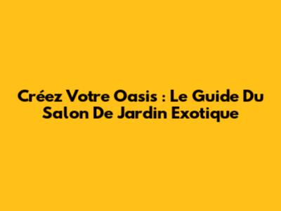 Créez Votre Oasis : Le Guide Du Salon De Jardin Exotique