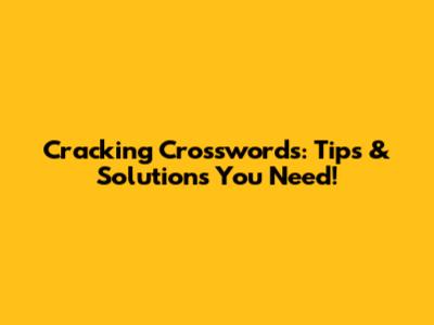 Cracking Crosswords: Tips & Solutions You Need!