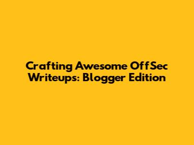 Crafting Awesome OffSec Writeups: Blogger Edition
