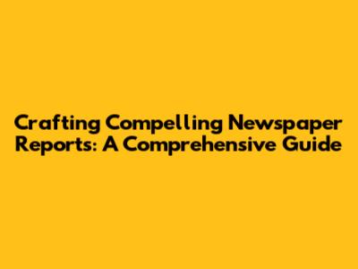 Crafting Compelling Newspaper Reports: A Comprehensive Guide