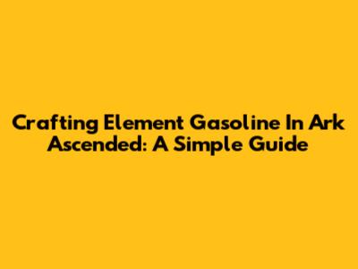 Crafting Element Gasoline In Ark Ascended: A Simple Guide