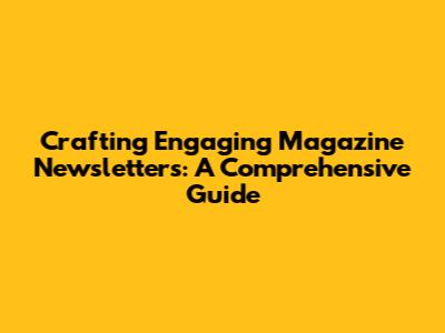Crafting Engaging Magazine Newsletters: A Comprehensive Guide