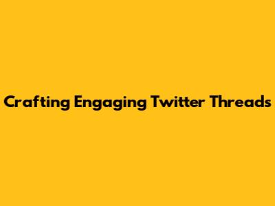 Crafting Engaging Twitter Threads