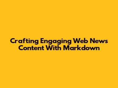 Crafting Engaging Web News Content With Markdown