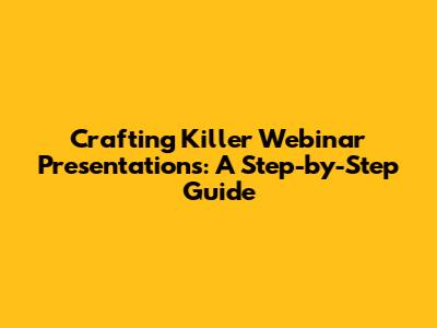 Crafting Killer Webinar Presentations: A Step-by-Step Guide