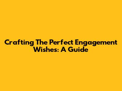 Crafting The Perfect Engagement Wishes: A Guide