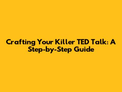 Crafting Your Killer TED Talk: A Step-by-Step Guide