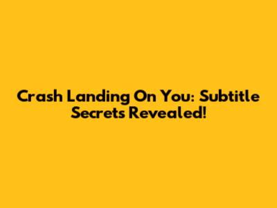Crash Landing On You: Subtitle Secrets Revealed!