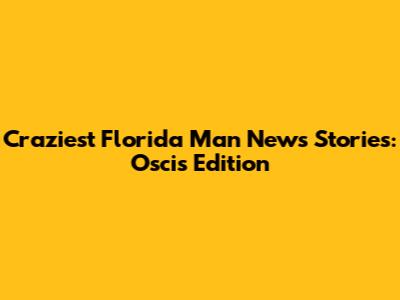 Craziest Florida Man News Stories: Oscis Edition