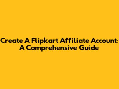 Create A Flipkart Affiliate Account: A Comprehensive Guide