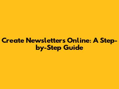 Create Newsletters Online: A Step-by-Step Guide