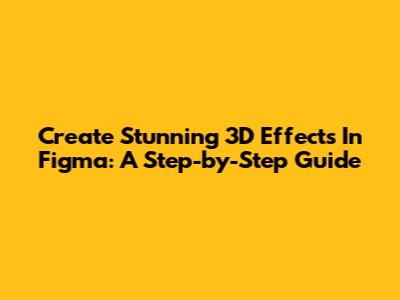 Create Stunning 3D Effects In Figma: A Step-by-Step Guide