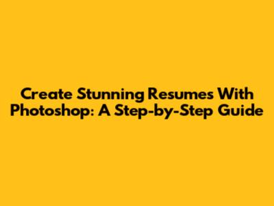 Create Stunning Resumes With Photoshop: A Step-by-Step Guide