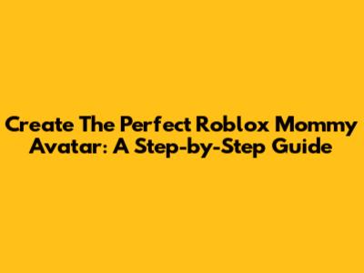 Create The Perfect Roblox Mommy Avatar: A Step-by-Step Guide
