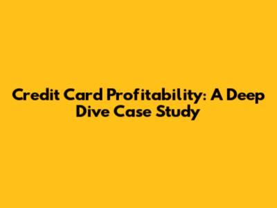 Credit Card Profitability: A Deep Dive Case Study