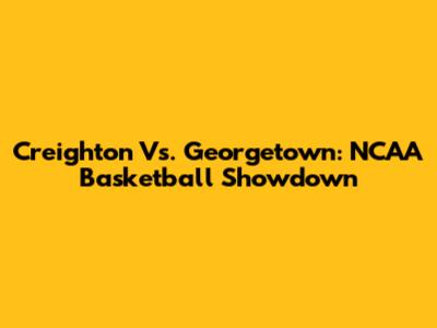 Creighton Vs. Georgetown: NCAA Basketball Showdown