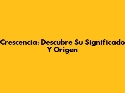 Crescencia: Descubre Su Significado Y Origen