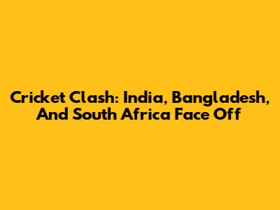 Cricket Clash: India, Bangladesh, And South Africa Face Off