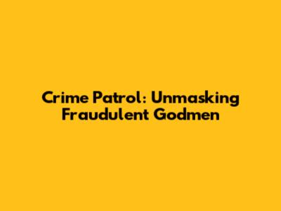 Crime Patrol: Unmasking Fraudulent Godmen