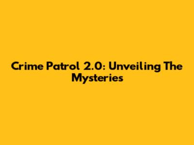 Crime Patrol 2.0: Unveiling The Mysteries
