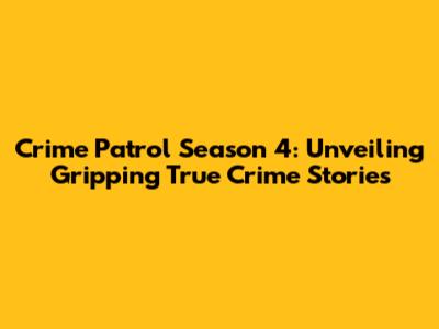 Crime Patrol Season 4: Unveiling Gripping True Crime Stories