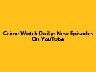 Crime Watch Daily: New Episodes On YouTube