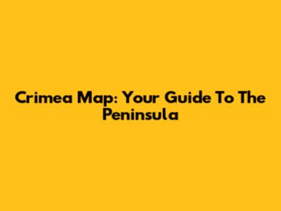 Crimea Map: Your Guide To The Peninsula